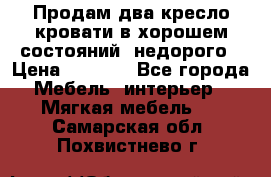 Продам два кресло кровати в хорошем состояний  недорого › Цена ­ 3 000 - Все города Мебель, интерьер » Мягкая мебель   . Самарская обл.,Похвистнево г.